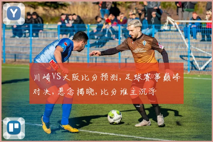 川崎VS大阪比分预测,足球赛事巅峰对决,悬念揭晓,比分谁主沉浮