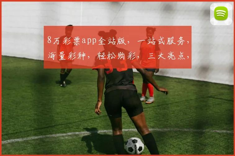 8万彩票app全站版，一站式服务，海量彩种，轻松购彩，三大亮点，体验非凡
