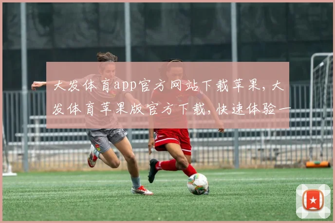 大发体育app官方网站下载苹果,大发体育苹果版官方下载,快速体验一触即达