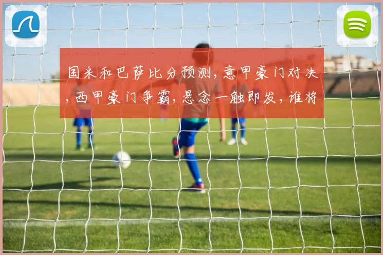 国米和巴萨比分预测,意甲豪门对决,西甲豪门争霸,悬念一触即发,谁将笑到最后
