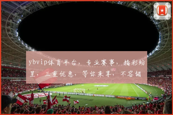 ybvip体育平台，专业赛事，精彩纷呈，三重优惠，等你来享，不容错过