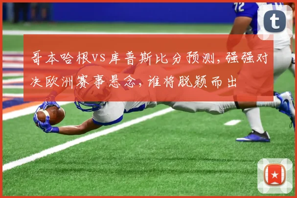 哥本哈根vs库普斯比分预测,强强对决欧洲赛事悬念,谁将脱颖而出