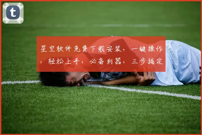 星空软件免费下载安装，一键操作，轻松上手，必备利器，三步搞定，不容错过，体验非凡
