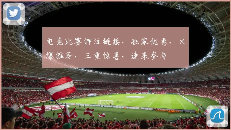 电竞比赛押注链接，独家优惠，火爆推荐，三重惊喜，速来参与